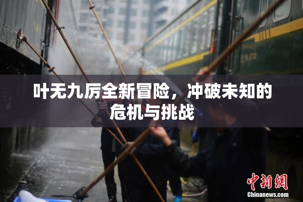 叶无九厉全新冒险，冲破未知的危机与挑战