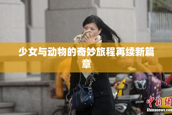 少女与动物的奇妙旅程再续新篇章