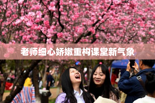 老师细心娇嫩重构课堂新气象