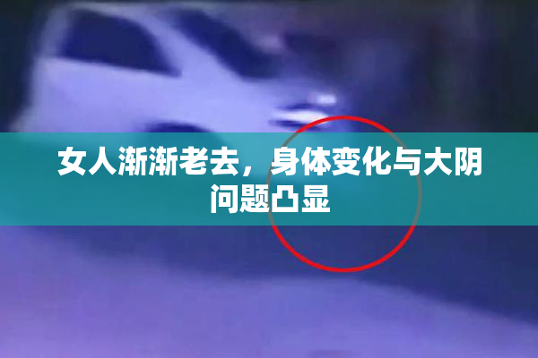女人渐渐老去，身体变化与大阴问题凸显