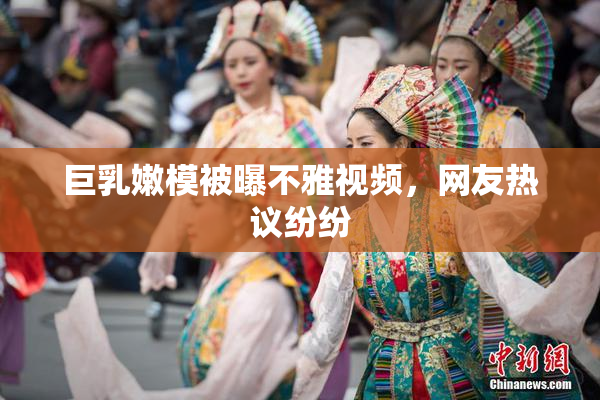 巨乳嫩模被曝不雅视频，网友热议纷纷