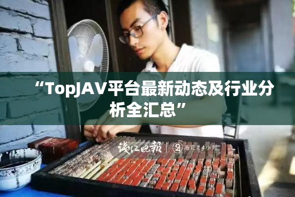 “TopJAV平台最新动态及行业分析全汇总”