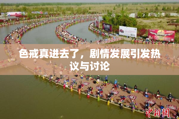 色戒真进去了，剧情发展引发热议与讨论