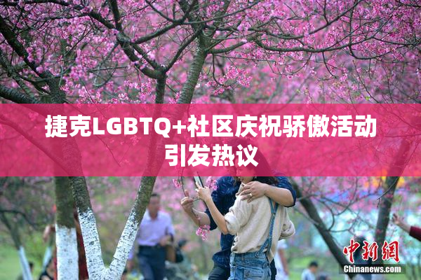 捷克LGBTQ+社区庆祝骄傲活动引发热议