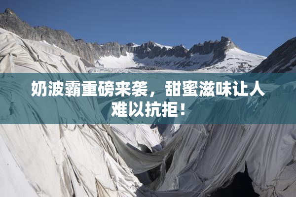 奶波霸重磅来袭，甜蜜滋味让人难以抗拒！