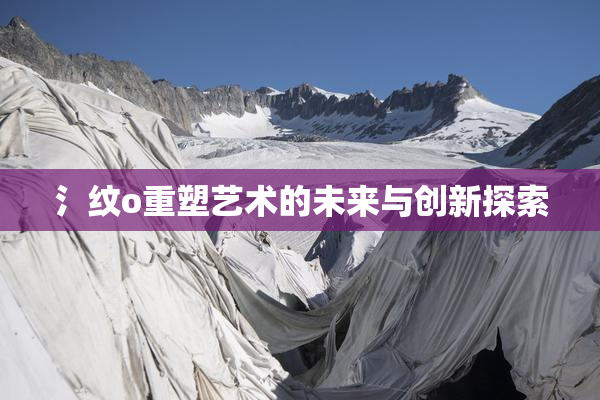 氵纹o重塑艺术的未来与创新探索
