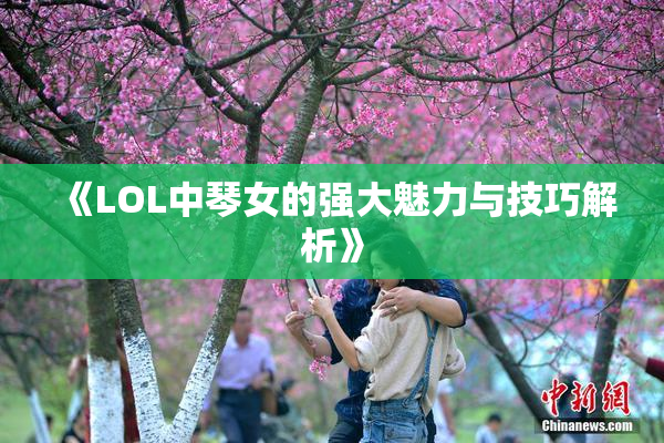 《LOL中琴女的强大魅力与技巧解析》