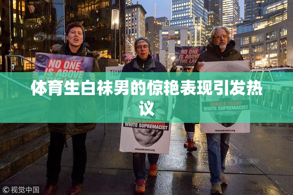 体育生白袜男的惊艳表现引发热议