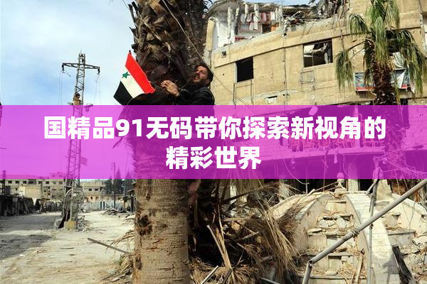 国精品91无码带你探索新视角的精彩世界