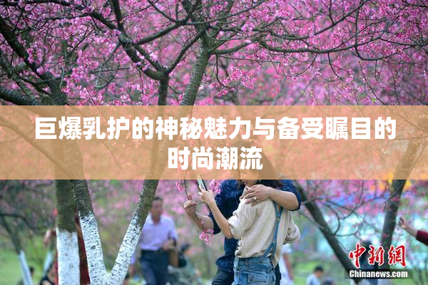 巨爆乳护的神秘魅力与备受瞩目的时尚潮流