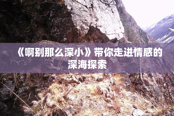 《啊别那么深小》带你走进情感的深海探索