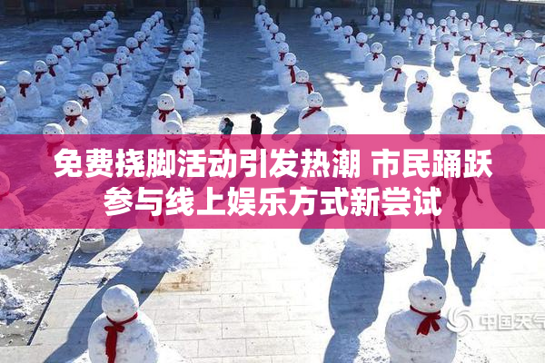 免费挠脚活动引发热潮 市民踊跃参与线上娱乐方式新尝试