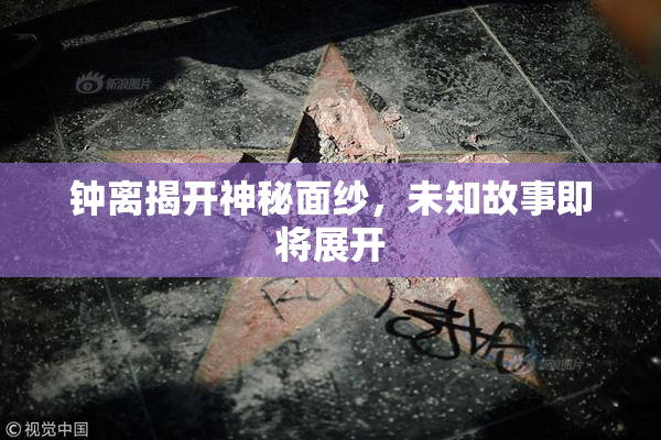 钟离揭开神秘面纱，未知故事即将展开