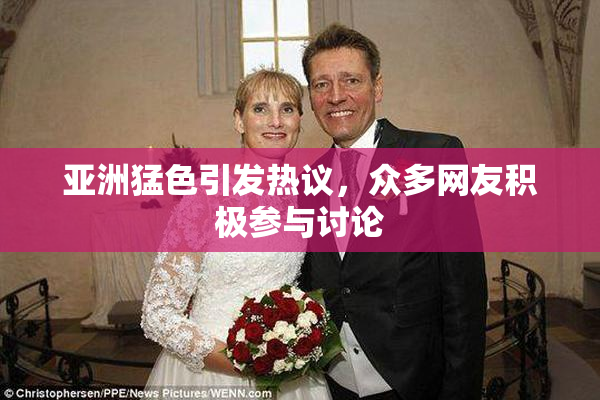 亚洲猛色引发热议，众多网友积极参与讨论