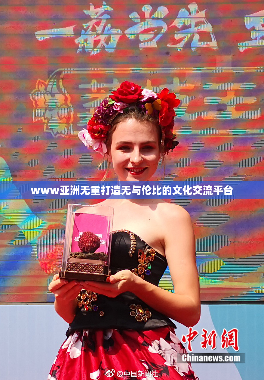 www亚洲无重打造无与伦比的文化交流平台