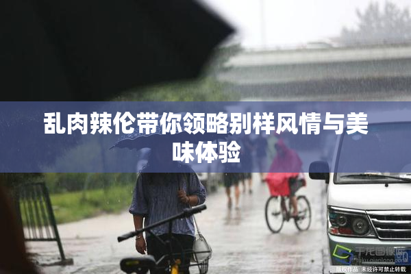 乱肉辣伦带你领略别样风情与美味体验