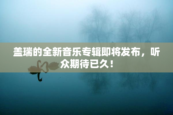盖瑞的全新音乐专辑即将发布，听众期待已久！