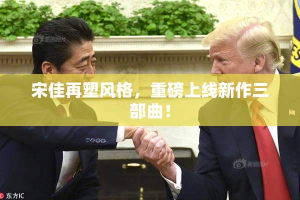 宋佳再塑风格，重磅上线新作三部曲！