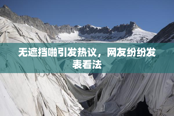 无遮挡啪引发热议，网友纷纷发表看法