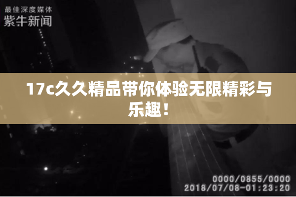 17c久久精品带你体验无限精彩与乐趣！
