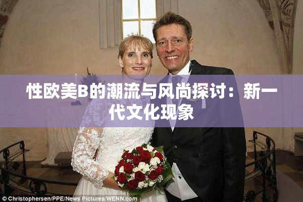 性欧美B的潮流与风尚探讨：新一代文化现象
