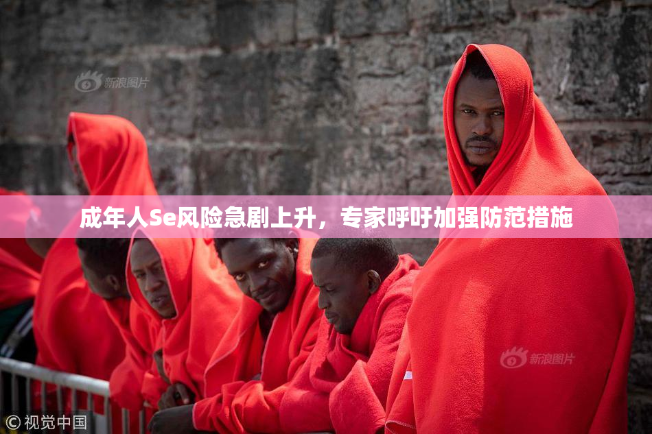 成年人Se风险急剧上升，专家呼吁加强防范措施