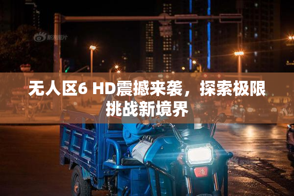 无人区6 HD震撼来袭，探索极限挑战新境界