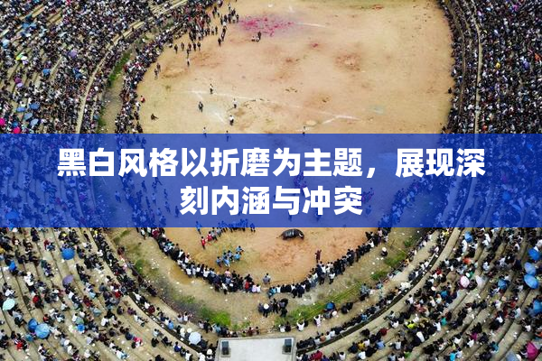 黑白风格以折磨为主题，展现深刻内涵与冲突