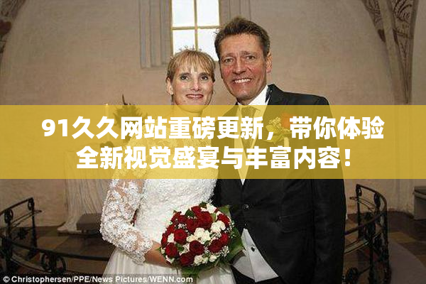 91久久网站重磅更新，带你体验全新视觉盛宴与丰富内容！