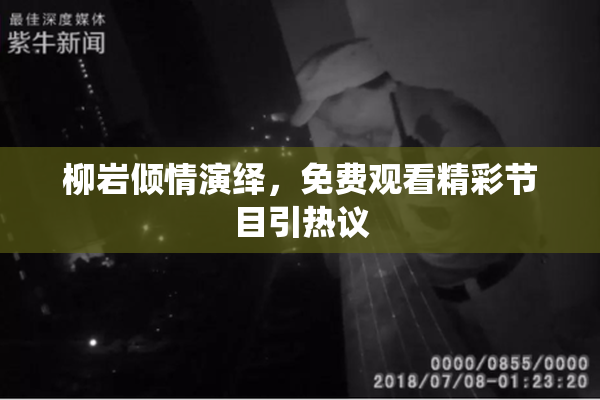 柳岩倾情演绎，免费观看精彩节目引热议