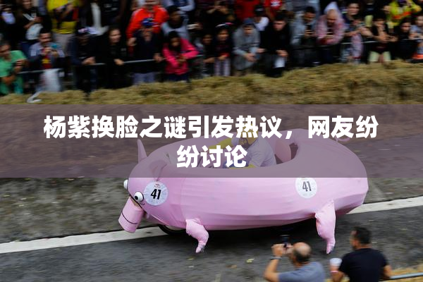 杨紫换脸之谜引发热议，网友纷纷讨论