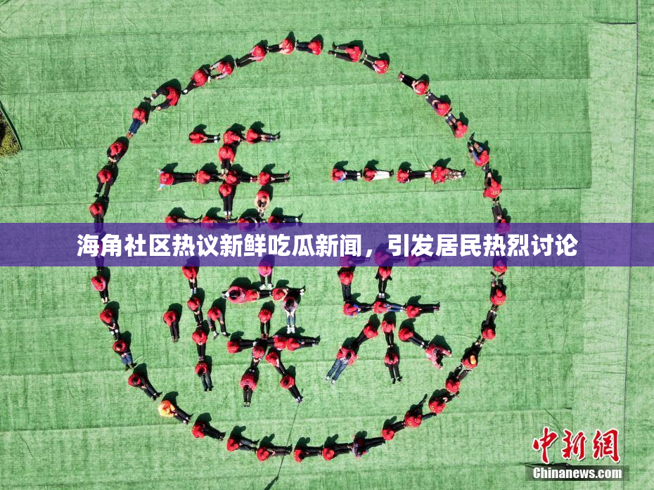 海角社区热议新鲜吃瓜新闻，引发居民热烈讨论