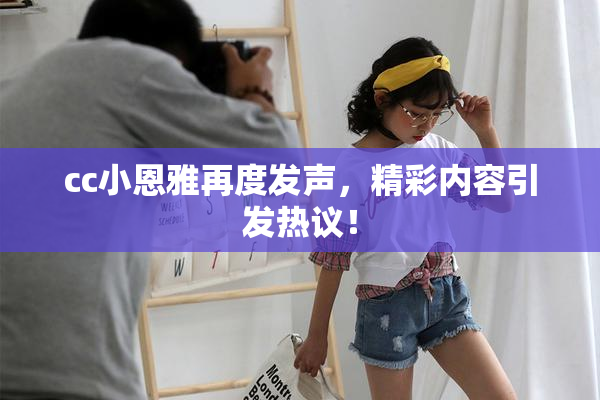cc小恩雅再度发声，精彩内容引发热议！