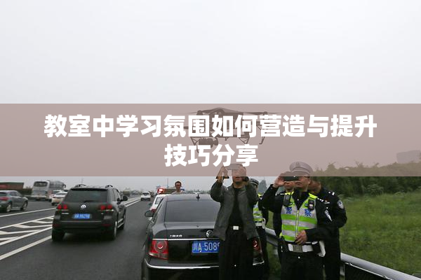 教室中学习氛围如何营造与提升技巧分享