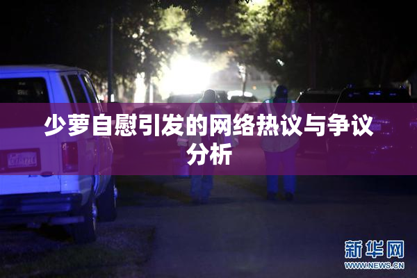 少萝自慰引发的网络热议与争议分析