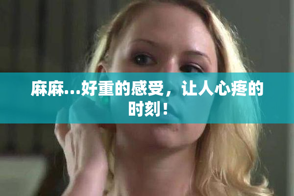 麻麻…好重的感受，让人心疼的时刻！