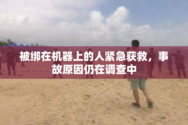 被绑在机器上的人紧急获救，事故原因仍在调查中