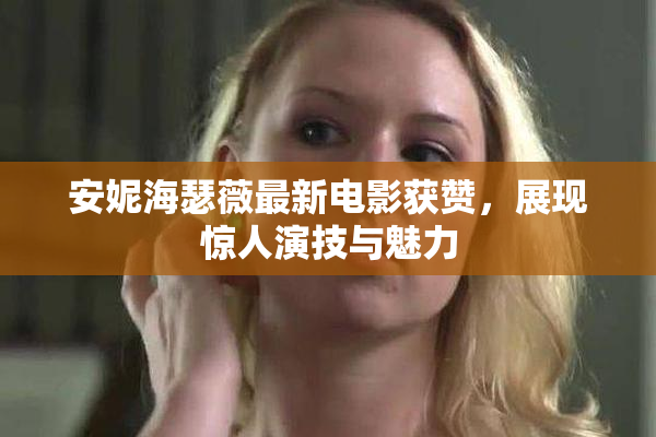 安妮海瑟薇最新电影获赞，展现惊人演技与魅力