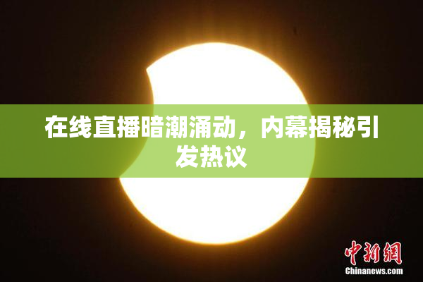 在线直播暗潮涌动，内幕揭秘引发热议