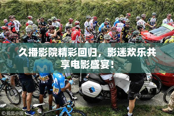 久播影院精彩回归，影迷欢乐共享电影盛宴！