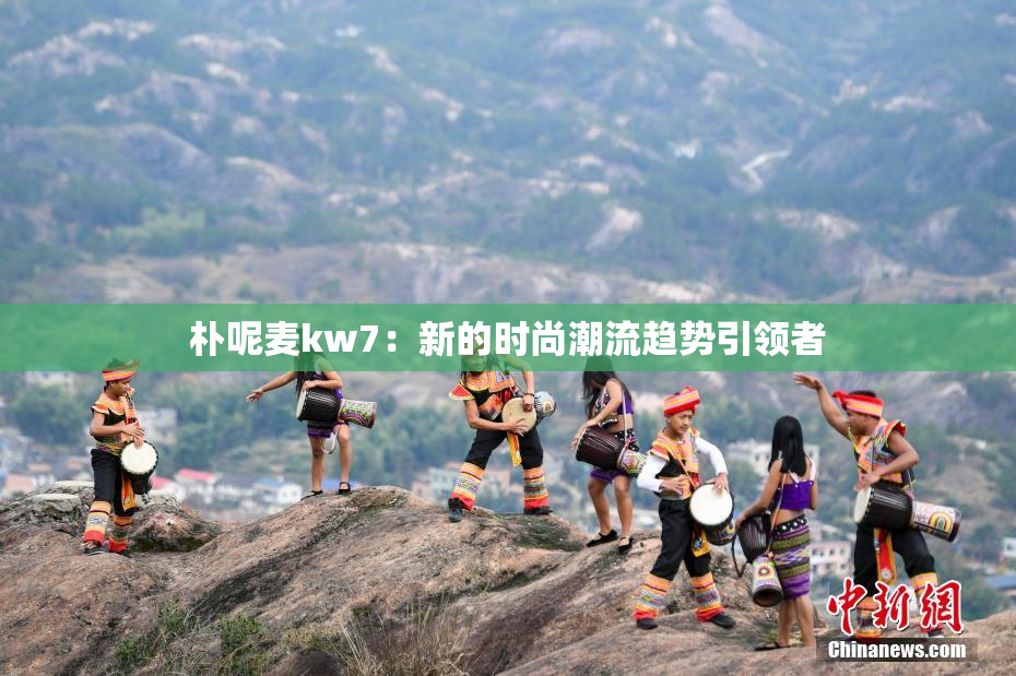 朴呢麦kw7：新的时尚潮流趋势引领者