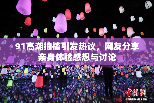 91高潮抽搐引发热议，网友分享亲身体验感想与讨论