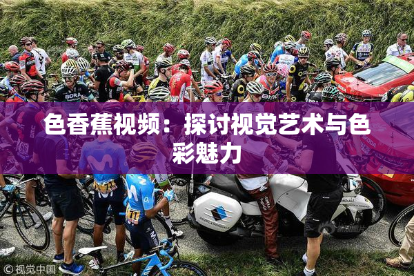 色香蕉视频：探讨视觉艺术与色彩魅力