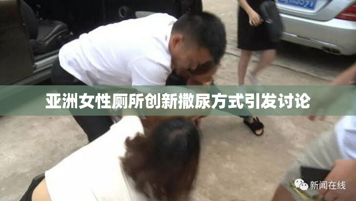 亚洲女性厕所创新撒尿方式引发讨论