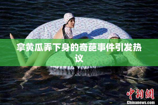 拿黄瓜弄下身的奇葩事件引发热议