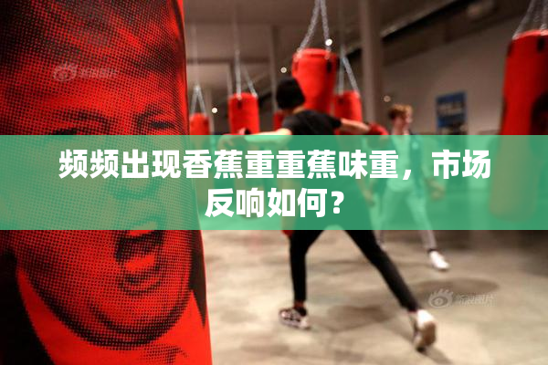 频频出现香蕉重重蕉味重，市场反响如何？