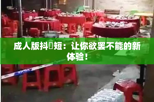 成人版抖抈短：让你欲罢不能的新体验！