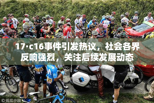 17·c16事件引发热议，社会各界反响强烈，关注后续发展动态