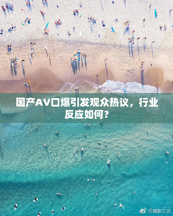 国产AV口爆引发观众热议，行业反应如何？