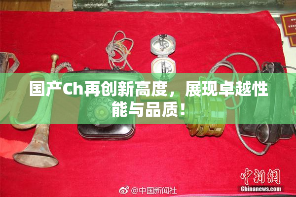 国产Ch再创新高度，展现卓越性能与品质！